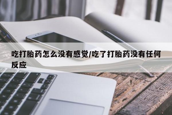 米非米索联系微信吃打胎药怎么没有感觉/吃了打胎药没有任何反应