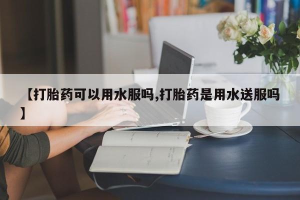 米非米索联系微信【打胎药可以用水服吗,打胎药是用水送服吗】