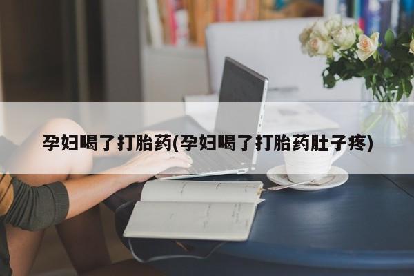 米非米索联系微信孕妇喝了打胎药(孕妇喝了打胎药肚子疼)