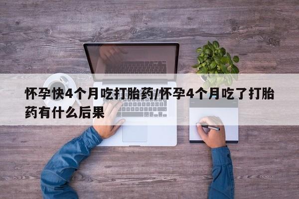米非米索联系微信怀孕快4个月吃打胎药/怀孕4个月吃了打胎药有什么后果