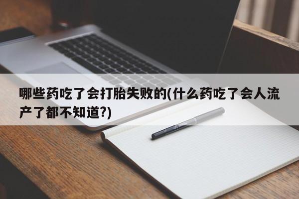 米非米索联系微信哪些药吃了会打胎失败的(什么药吃了会人流产了都不知道?)