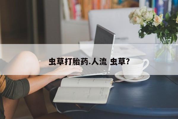 米非米索联系微信虫草打胎药.人流 虫草？