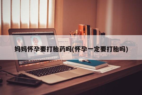 米非米索联系微信妈妈怀孕要打胎药吗(怀孕一定要打胎吗)