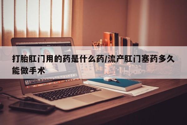 米非米索联系微信打胎肛门用的药是什么药/流产肛门塞药多久能做手术