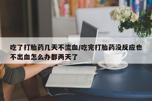 米非米索联系微信吃了打胎药几天不流血/吃完打胎药没反应也不出血怎么办都两天了