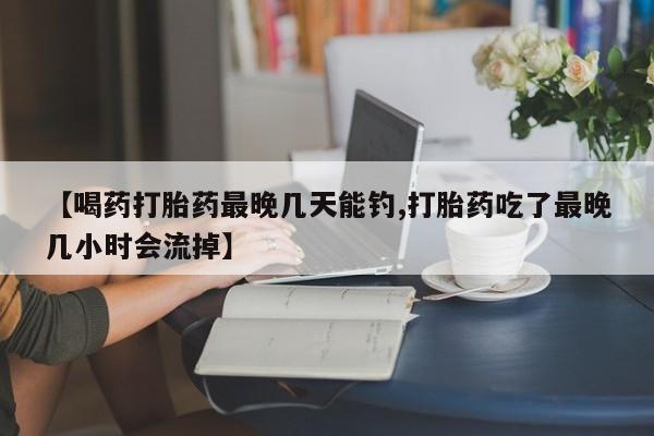 米非米索联系微信【喝药打胎药最晚几天能钓,打胎药吃了最晚几小时会流掉】