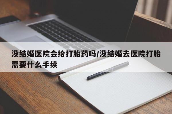 米非米索联系微信没结婚医院会给打胎药吗/没结婚去医院打胎需要什么手续