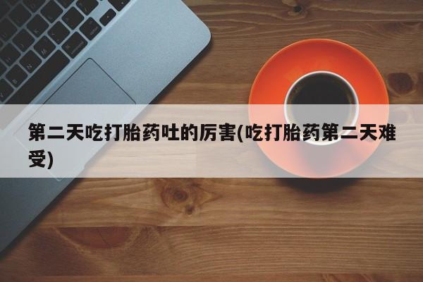 米非米索联系微信第二天吃打胎药吐的厉害(吃打胎药第二天难受)