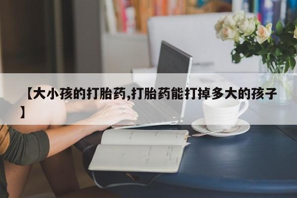 米非米索联系微信【大小孩的打胎药,打胎药能打掉多大的孩子】