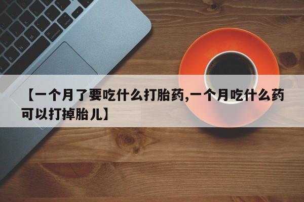米非米索联系微信【一个月了要吃什么打胎药,一个月吃什么药可以打掉胎儿】