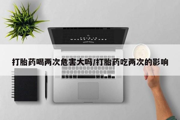 米非米索联系微信打胎药喝两次危害大吗/打胎药吃两次的影响
