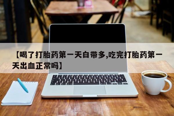 米非米索联系微信【喝了打胎药第一天白带多,吃完打胎药第一天出血正常吗】