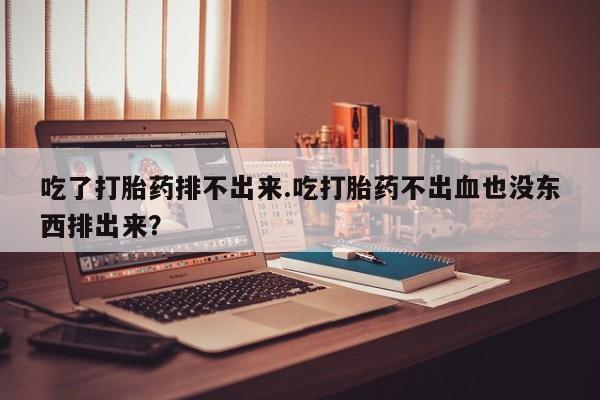 米非米索联系微信吃了打胎药排不出来.吃打胎药不出血也没东西排出来？