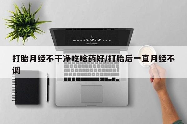 米非米索联系微信打胎月经不干净吃啥药好/打胎后一直月经不调