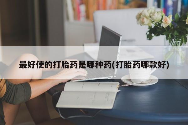 米非米索联系微信最好使的打胎药是哪种药(打胎药哪款好)