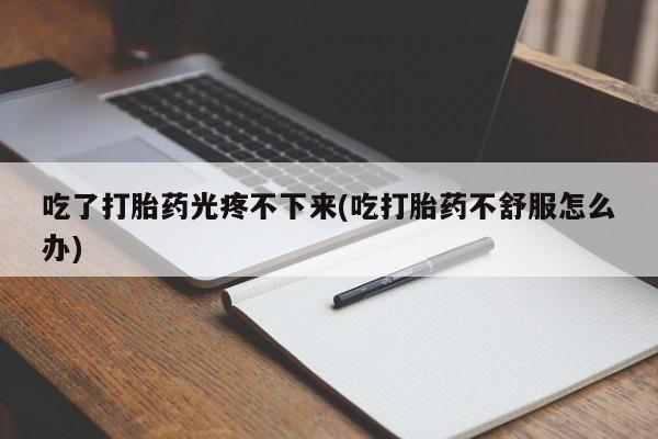 米非米索联系微信吃了打胎药光疼不下来(吃打胎药不舒服怎么办)