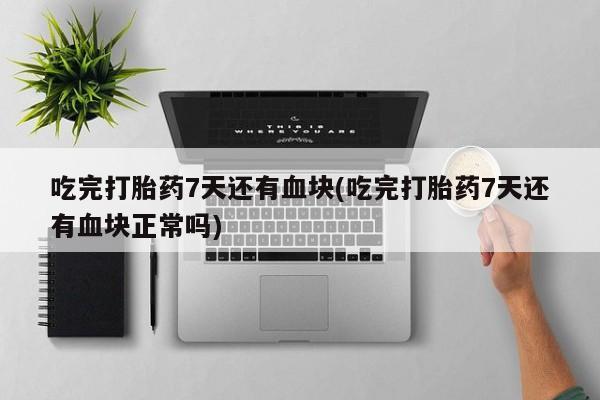 米非米索联系微信吃完打胎药7天还有血块(吃完打胎药7天还有血块正常吗)