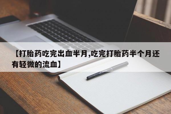 米非米索联系微信【打胎药吃完出血半月,吃完打胎药半个月还有轻微的流血】