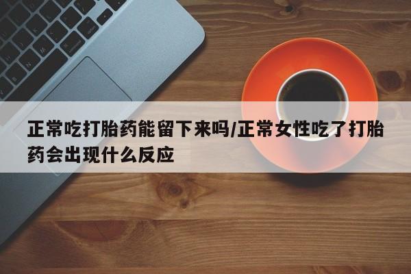 米非米索联系微信正常吃打胎药能留下来吗/正常女性吃了打胎药会出现什么反应