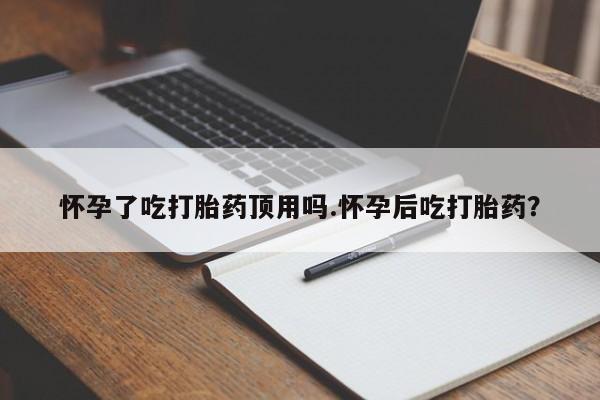 米非米索联系微信怀孕了吃打胎药顶用吗.怀孕后吃打胎药？