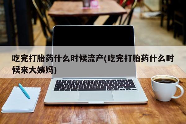 米非米索联系微信吃完打胎药什么时候流产(吃完打胎药什么时候来大姨妈)