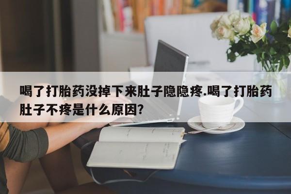 米非米索联系微信喝了打胎药没掉下来肚子隐隐疼.喝了打胎药肚子不疼是什么原因？