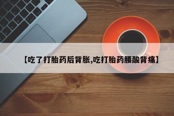 米非米索联系微信【吃了打胎药后背胀,吃打胎药腰酸背痛】