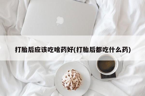 米非米索联系微信打胎后应该吃啥药好(打胎后都吃什么药)
