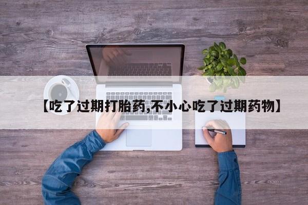 米非米索联系微信【吃了过期打胎药,不小心吃了过期药物】