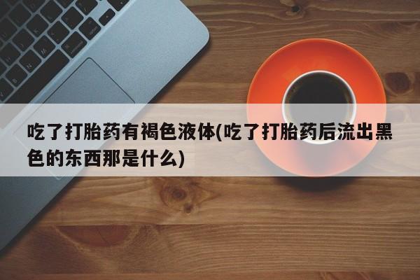米非米索联系微信吃了打胎药有褐色液体(吃了打胎药后流出黑色的东西那是什么)
