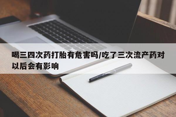 米非米索联系微信喝三四次药打胎有危害吗/吃了三次流产药对以后会有影响