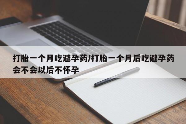 米非米索联系微信打胎一个月吃避孕药/打胎一个月后吃避孕药会不会以后不怀孕