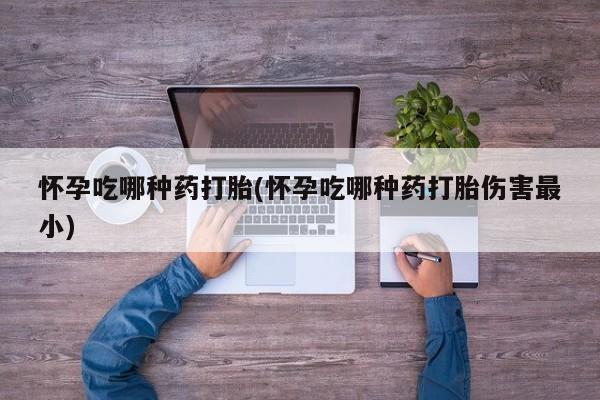 米非米索联系微信怀孕吃哪种药打胎(怀孕吃哪种药打胎伤害最小)