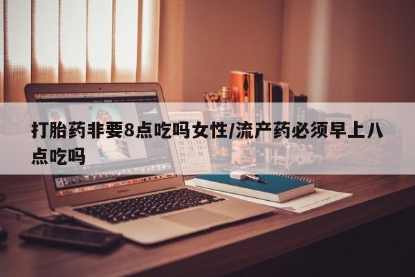 米非米索联系微信打胎药非要8点吃吗女性/流产药必须早上八点吃吗