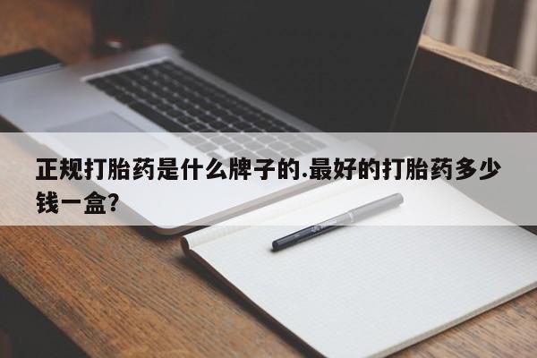 米非米索联系微信正规打胎药是什么牌子的.最好的打胎药多少钱一盒？