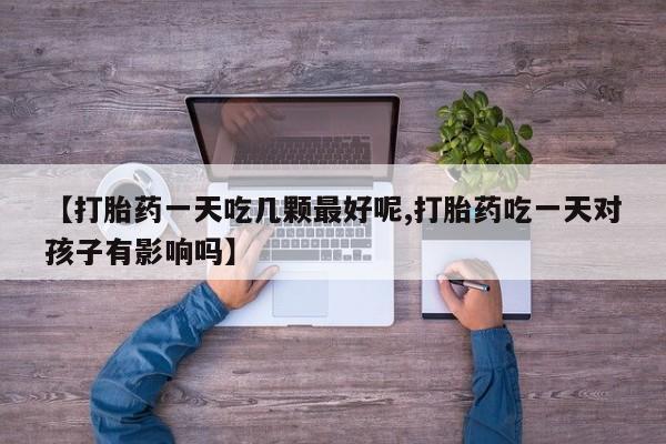 米非米索联系微信【打胎药一天吃几颗最好呢,打胎药吃一天对孩子有影响吗】