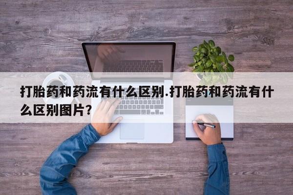 米非米索联系微信打胎药和药流有什么区别.打胎药和药流有什么区别图片？