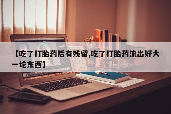 米非米索联系微信【吃了打胎药后有残留,吃了打胎药流出好大一坨东西】