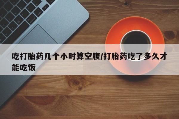 米非米索联系微信吃打胎药几个小时算空腹/打胎药吃了多久才能吃饭