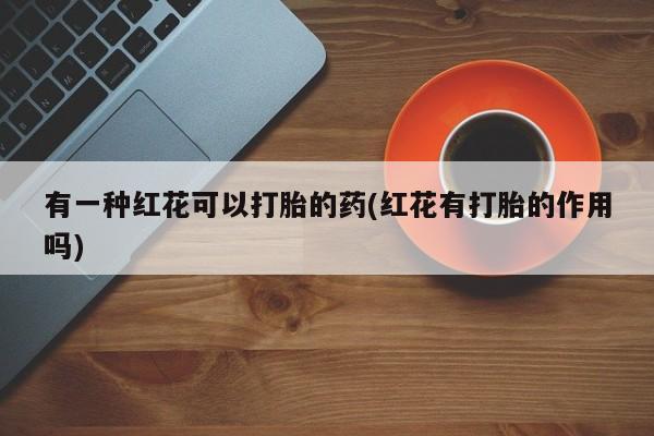 米非米索联系微信有一种红花可以打胎的药(红花有打胎的作用吗)