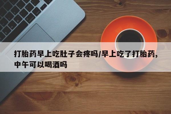 米非米索联系微信打胎药早上吃肚子会疼吗/早上吃了打胎药,中午可以喝酒吗