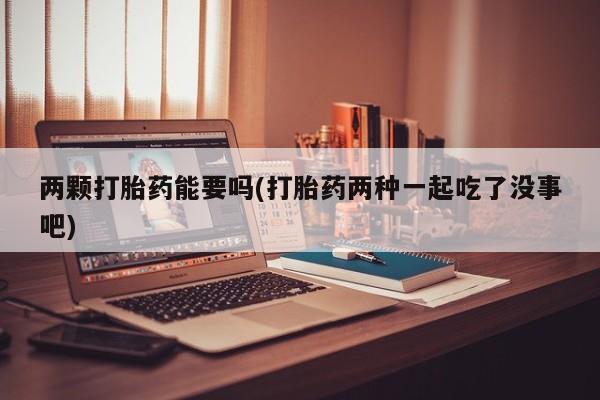 米非米索联系微信两颗打胎药能要吗(打胎药两种一起吃了没事吧)