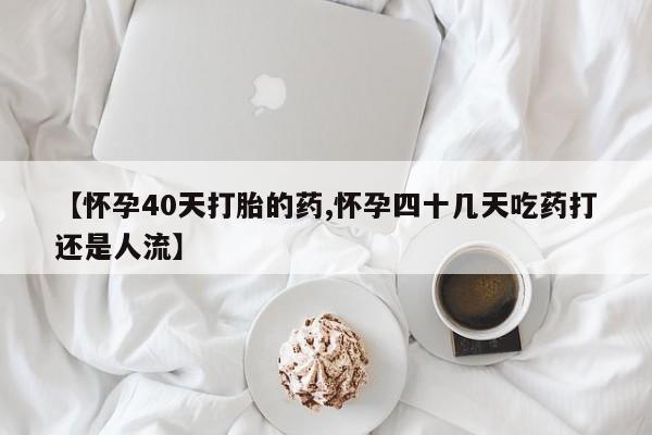 米非米索联系微信【怀孕40天打胎的药,怀孕四十几天吃药打还是人流】