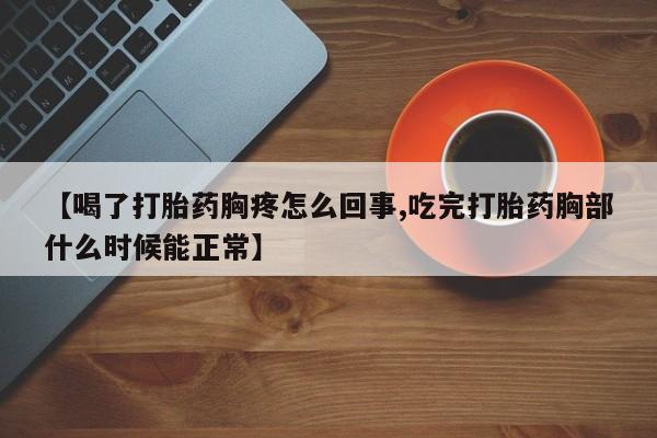 米非米索联系微信【喝了打胎药胸疼怎么回事,吃完打胎药胸部什么时候能正常】