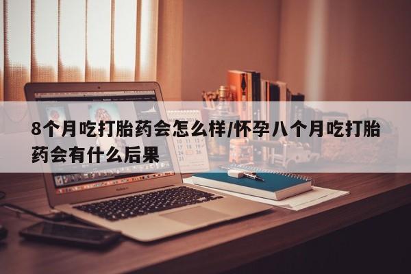 米非米索联系微信8个月吃打胎药会怎么样/怀孕八个月吃打胎药会有什么后果