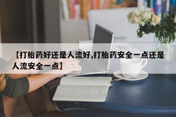 米非米索联系微信【打胎药好还是人流好,打胎药安全一点还是人流安全一点】