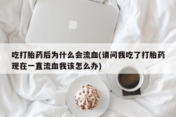 米非米索联系微信吃打胎药后为什么会流血(请问我吃了打胎药现在一直流血我该怎么办)