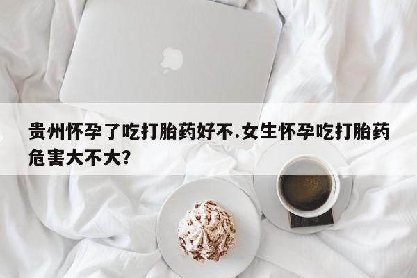 米非米索联系微信贵州怀孕了吃打胎药好不.女生怀孕吃打胎药危害大不大？