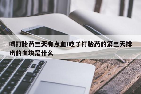 米非米索联系微信喝打胎药三天有点血/吃了打胎药的第三天排出的血块是什么