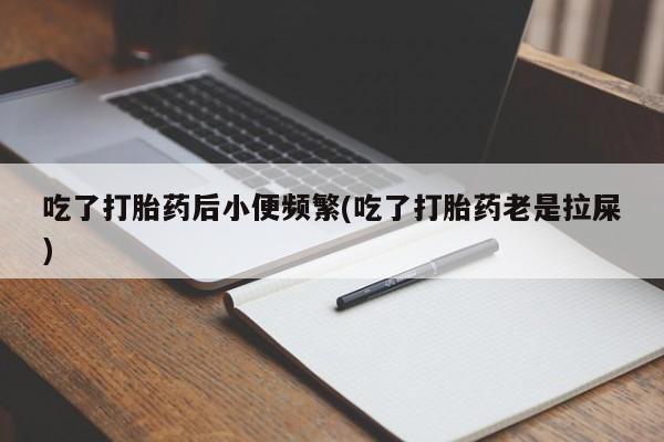 米非米索联系微信吃了打胎药后小便频繁(吃了打胎药老是拉屎)